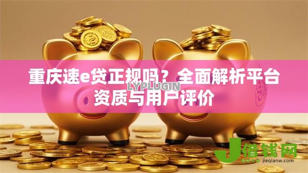重庆速e贷正规吗?全面解析平台资质与用户评价 重庆速e贷正规吗?全面解析平台资质与用户评价