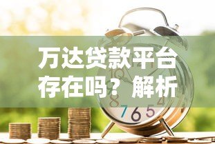 万达贷款平台存在吗?解析万达金融业务与正规借款渠道推荐 万达贷款平台存在吗?解析万达金融业务与正规借款渠道推荐