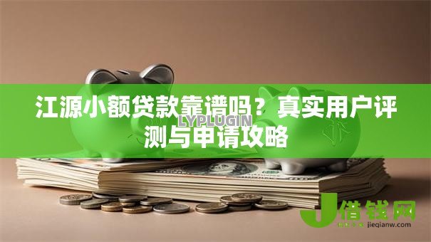 江源小额贷款靠谱吗?真实用户评测与申请攻略 江源小额贷款靠谱吗?真实用户评测与申请攻略