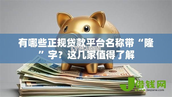 有哪些正规贷款平台名称带“隆”字？这几家值得了解