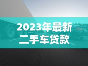 2023年最新二手车贷款平台推荐：低利率+快速审批攻略