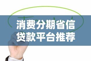 消费分期省信贷款平台推荐及选择指南 消费分期省信贷款平台推荐及选择指南