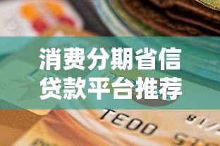 消费分期省信贷款平台推荐及选择指南 消费分期省信贷款平台推荐及选择指南