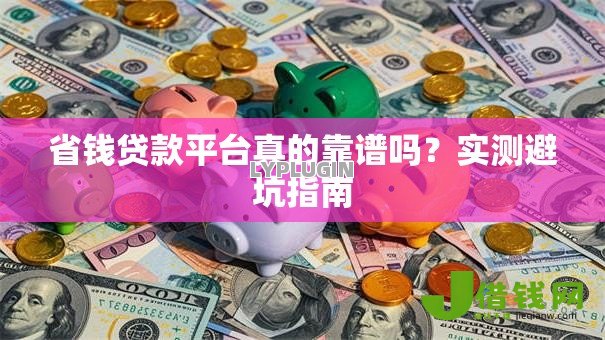 省钱贷款平台真的靠谱吗?实测避坑指南 省钱贷款平台真的靠谱吗?实测避坑指南