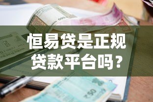 恒易贷是正规贷款平台吗?全面解析其背景、利率与申请条件 恒易贷是正规贷款平台吗?全面解析其背景、利率与申请条件