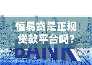 恒易贷是正规贷款平台吗?全面解析其背景、利率与申请条件 恒易贷是正规贷款平台吗?全面解析其背景、利率与申请条件