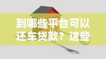 到哪些平台可以还车贷款?这些渠道帮你轻松搞定 到哪些平台可以还车贷款?这些渠道帮你轻松搞定