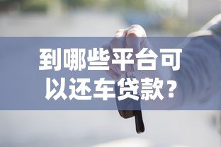 到哪些平台可以还车贷款?这些渠道帮你轻松搞定 到哪些平台可以还车贷款?这些渠道帮你轻松搞定