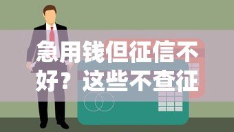 急用钱但征信不好?这些不查征信的贷款渠道或许能解燃眉之急 急用钱但征信不好?这些不查征信的贷款渠道或许能解燃眉之急