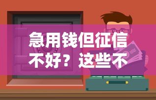 急用钱但征信不好?这些不查征信的贷款渠道或许能解燃眉之急 急用钱但征信不好?这些不查征信的贷款渠道或许能解燃眉之急