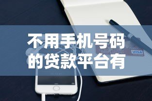 不用手机号码的贷款平台有哪些?这些安全渠道你知道吗? 不用手机号码的贷款平台有哪些?这些安全渠道你知道吗?