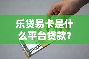 乐贷易卡是什么平台贷款?全面解析其资质与借款流程 乐贷易卡是什么平台贷款?全面解析其资质与借款流程