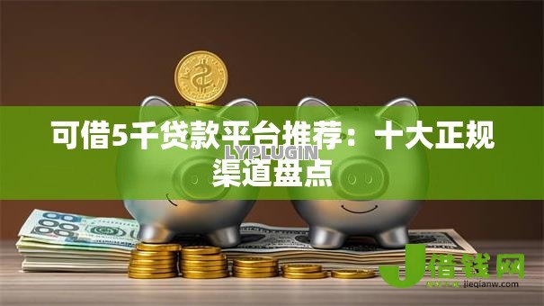 可借5千贷款平台推荐：十大正规渠道盘点