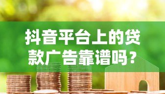 抖音平台上的贷款广告靠谱吗?全面解析真实性与风险 抖音平台上的贷款广告靠谱吗?全面解析真实性与风险