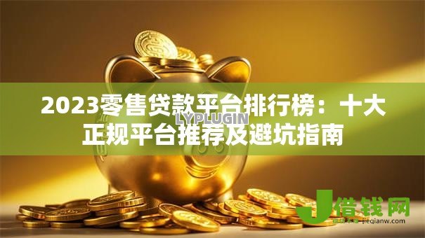 2023零售贷款平台排行榜:十大正规平台推荐及避坑指南 2023零售贷款平台排行榜:十大正规平台推荐及避坑指南
