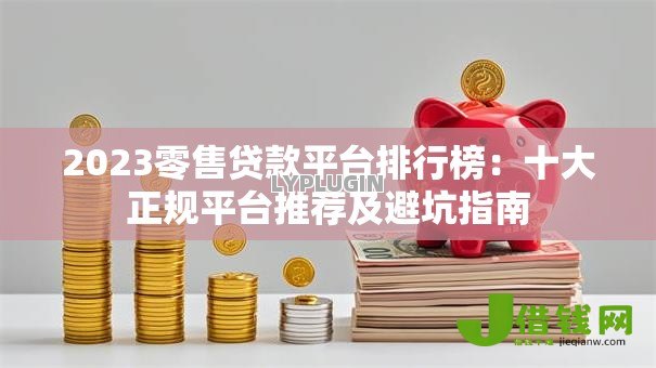 2023零售贷款平台排行榜:十大正规平台推荐及避坑指南 2023零售贷款平台排行榜:十大正规平台推荐及避坑指南