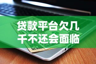 贷款平台欠几千不还会面临哪些严重后果? 贷款平台欠几千不还会面临哪些严重后果?