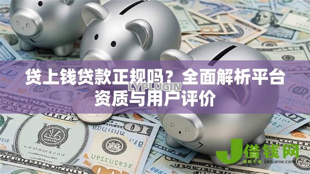 贷上钱贷款正规吗?全面解析平台资质与用户评价 贷上钱贷款正规吗?全面解析平台资质与用户评价