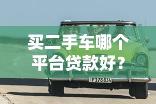 买二手车哪个平台贷款好?2023年热门平台对比评测 买二手车哪个平台贷款好?2023年热门平台对比评测