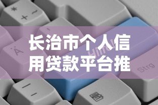 长治市个人信用贷款平台推荐：正规渠道与申请攻略