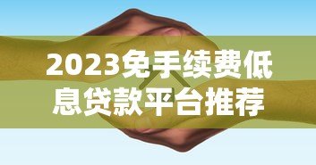 2023免手续费低息贷款平台推荐及避坑指南 2023免手续费低息贷款平台推荐及避坑指南