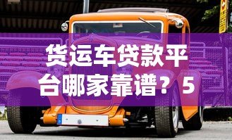 货运车贷款平台哪家靠谱？5大正规渠道推荐指南