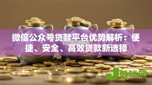 微信公众号贷款平台优势解析:便捷、安全、高效贷款新选择 微信公众号贷款平台优势解析:便捷、安全、高效贷款新选择