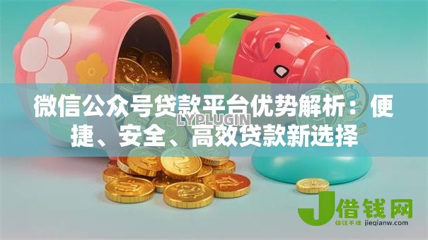 微信公众号贷款平台优势解析:便捷、安全、高效贷款新选择 微信公众号贷款平台优势解析:便捷、安全、高效贷款新选择