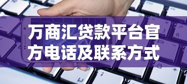 万商汇贷款平台官方电话及联系方式全解析 万商汇贷款平台官方电话及联系方式全解析