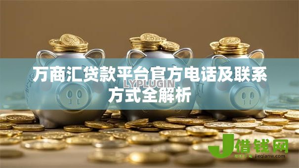 万商汇贷款平台官方电话及联系方式全解析 万商汇贷款平台官方电话及联系方式全解析