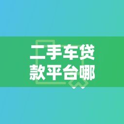 二手车贷款平台哪个靠谱？10大正规渠道对比分析