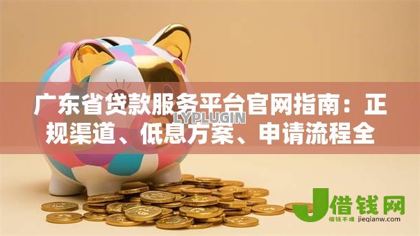 广东省贷款服务平台官网指南:正规渠道、低息方案、申请流程全解析 广东省贷款服务平台官网指南:正规渠道、低息方案、申请流程全解析