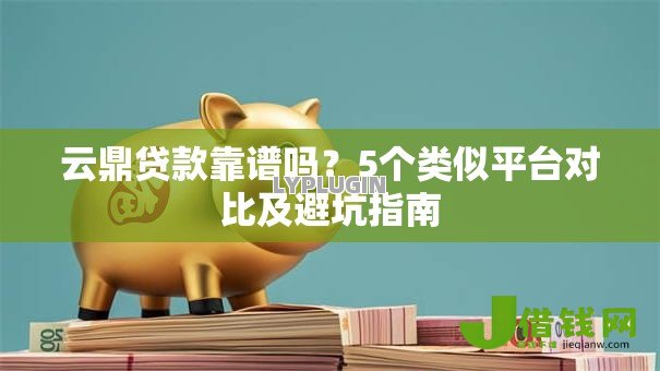 云鼎贷款靠谱吗?5个类似平台对比及避坑指南 云鼎贷款靠谱吗?5个类似平台对比及避坑指南
