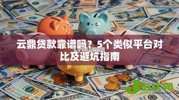 云鼎贷款靠谱吗?5个类似平台对比及避坑指南 云鼎贷款靠谱吗?5个类似平台对比及避坑指南