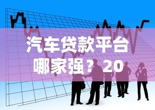 汽车贷款平台哪家强?2023最新金融公司排行解析 汽车贷款平台哪家强?2023最新金融公司排行解析