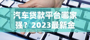 汽车贷款平台哪家强?2023最新金融公司排行解析 汽车贷款平台哪家强?2023最新金融公司排行解析
