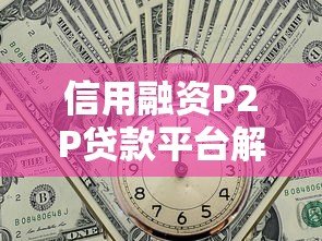 信用融资P2P贷款平台解析:优势、风险与选择指南 信用融资P2P贷款平台解析:优势、风险与选择指南