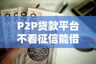 P2P贷款平台不看征信能借钱吗?这5类人更容易通过审核 P2P贷款平台不看征信能借钱吗?这5类人更容易通过审核