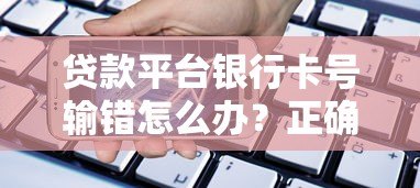 贷款平台银行卡号输错怎么办?正确解决方法在这里 贷款平台银行卡号输错怎么办?正确解决方法在这里