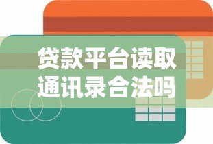 贷款平台读取通讯录合法吗?用户隐私与合规性深度解析 贷款平台读取通讯录合法吗?用户隐私与合规性深度解析