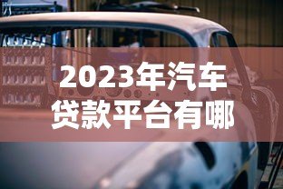2023年汽车贷款平台有哪些?最新正规渠道盘点 2023年汽车贷款平台有哪些?最新正规渠道盘点