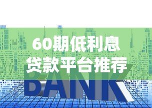 60期低利息贷款平台推荐及申请攻略 60期低利息贷款平台推荐及申请攻略
