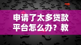 申请了太多贷款平台怎么办?教你3步解决征信难题 申请了太多贷款平台怎么办?教你3步解决征信难题