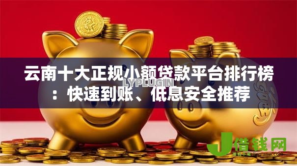 云南十大正规小额贷款平台排行榜:快速到账、低息安全推荐 云南十大正规小额贷款平台排行榜:快速到账、低息安全推荐