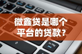 微鑫贷是哪个平台的贷款?全面解析平台背景、产品特点及申请流程 微鑫贷是哪个平台的贷款?全面解析平台背景、产品特点及申请流程