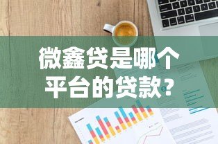 微鑫贷是哪个平台的贷款?全面解析平台背景、产品特点及申请流程 微鑫贷是哪个平台的贷款?全面解析平台背景、产品特点及申请流程