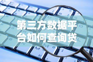第三方数据平台如何查询贷款信息?这份指南教你安全操作 第三方数据平台如何查询贷款信息?这份指南教你安全操作