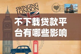 不下载贷款平台有哪些影响?5大后果必须了解 不下载贷款平台有哪些影响?5大后果必须了解
