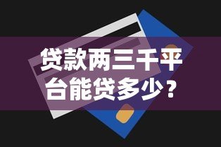 贷款两三千平台能贷多少?真实额度解析与申请攻略 贷款两三千平台能贷多少?真实额度解析与申请攻略