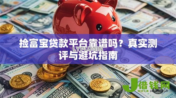 捡富宝贷款平台靠谱吗?真实测评与避坑指南 捡富宝贷款平台靠谱吗?真实测评与避坑指南